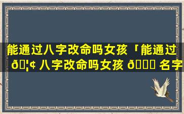 能通过八字改命吗女孩「能通过 🦢 八字改命吗女孩 🐋 名字」